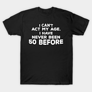 Funny 50th Birthday Gift For Men & Women - I Can't Act My Age I Have Never Been 50 Before T-Shirt